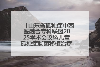 山东省孤独症中西医融合专科联盟2025学术会议暨儿童孤独症肠菌移植治疗技术培训举办