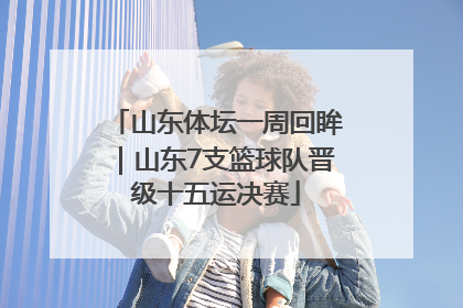 山东体坛一周回眸｜山东7支篮球队晋级十五运决赛