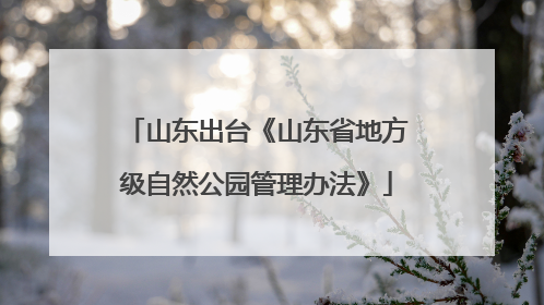 山东出台《山东省地方级自然公园管理办法》