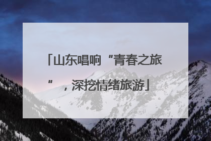 山东唱响“青春之旅”，深挖情绪旅游