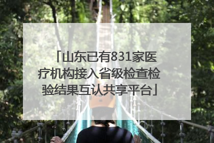 山东已有831家医疗机构接入省级检查检验结果互认共享平台