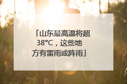 山东最高温将超38°C，这些地方有雷雨或阵雨