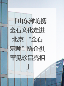 山东潍坊携金石文化走进北京 “金石宗师”陈介祺罕见珍品亮相