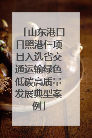 山东港口日照港仨项目入选省交通运输绿色低碳高质量发展典型案例