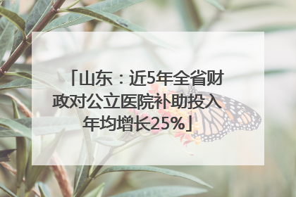 山东：近5年全省财政对公立医院补助投入年均增长25%
