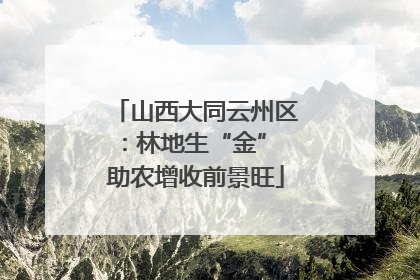 山西大同云州区：林地生“金” 助农增收前景旺