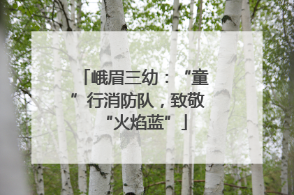 峨眉三幼：“童”行消防队，致敬“火焰蓝”