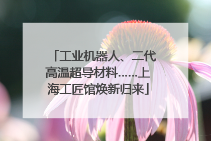 工业机器人、二代高温超导材料……上海工匠馆焕新归来