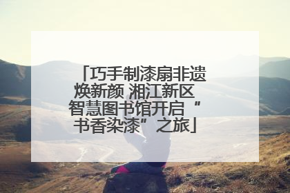 巧手制漆扇非遗焕新颜 湘江新区智慧图书馆开启“书香染漆”之旅