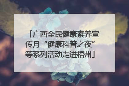 广西全民健康素养宣传月“健康科普之夜”等系列活动走进梧州