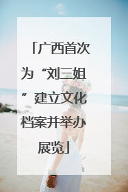 广西首次为“刘三姐”建立文化档案并举办展览