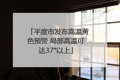 平度市发布高温黄色预警 局部高温可达37°以上