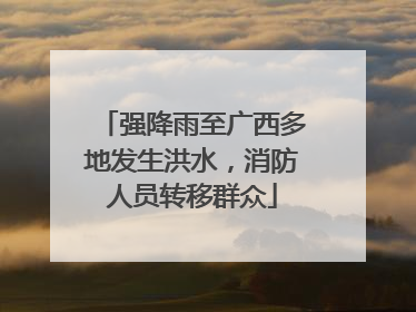 强降雨至广西多地发生洪水，消防人员转移群众