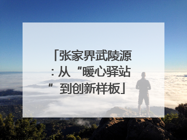 张家界武陵源：从“暖心驿站”到创新样板