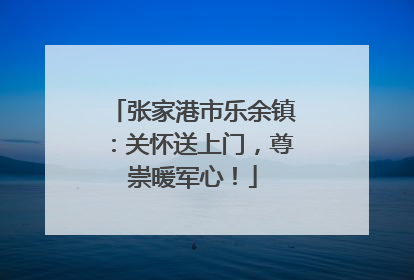 张家港市乐余镇：关怀送上门，尊崇暖军心！