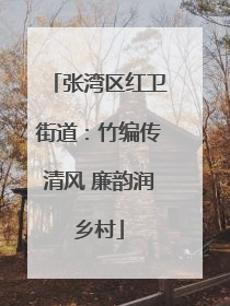 张湾区红卫街道：竹编传清风 廉韵润乡村