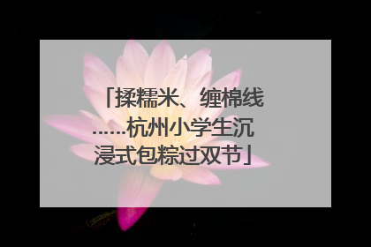 揉糯米、缠棉线……杭州小学生沉浸式包粽过双节
