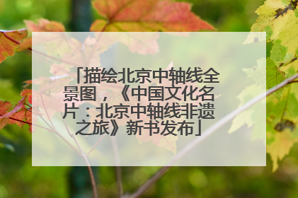 描绘北京中轴线全景图，《中国文化名片：北京中轴线非遗之旅》新书发布