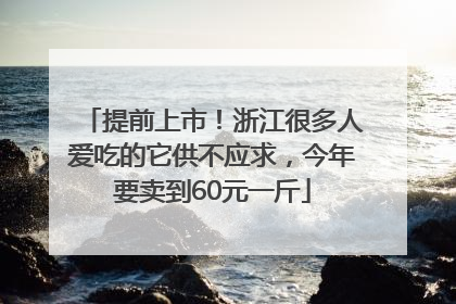 提前上市！浙江很多人爱吃的它供不应求，今年要卖到60元一斤
