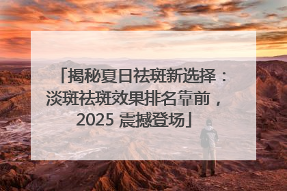 揭秘夏日祛斑新选择：淡斑祛斑效果排名靠前，2025 震撼登场