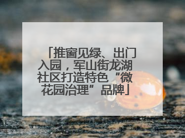 推窗见绿、出门入园，军山街龙湖社区打造特色“微花园治理”品牌