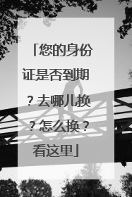 您的身份证是否到期？去哪儿换？怎么换？看这里
