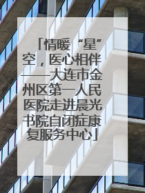 情暖“星”空，医心相伴——大连市金州区第一人民医院走进晨光书院自闭症康复服务中心
