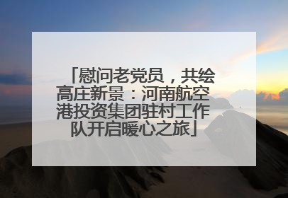 慰问老党员，共绘高庄新景：河南航空港投资集团驻村工作队开启暖心之旅
