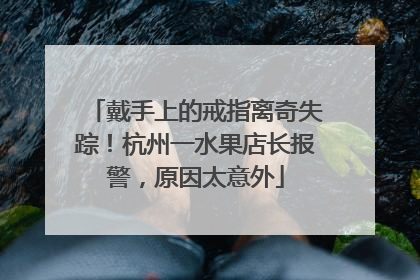 戴手上的戒指离奇失踪！杭州一水果店长报警，原因太意外
