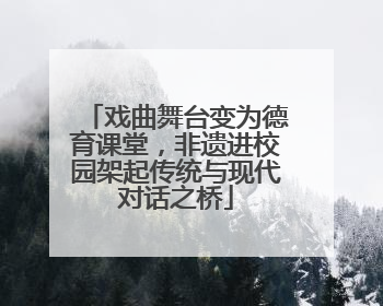 戏曲舞台变为德育课堂，非遗进校园架起传统与现代对话之桥
