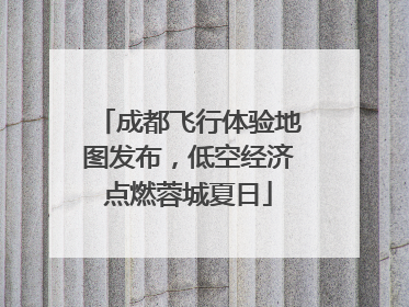 成都飞行体验地图发布，低空经济点燃蓉城夏日