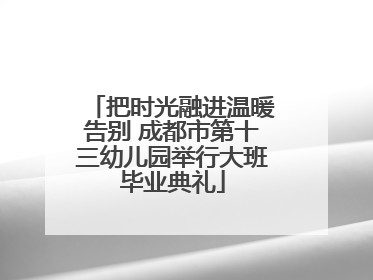 把时光融进温暖告别 成都市第十三幼儿园举行大班毕业典礼