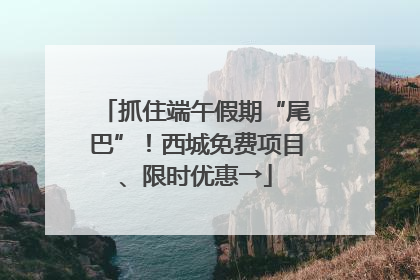 抓住端午假期“尾巴”！西城免费项目、限时优惠→