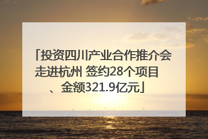 投资四川产业合作推介会走进杭州 签约28个项目、金额321.9亿元