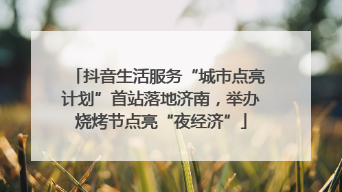 抖音生活服务“城市点亮计划”首站落地济南，举办烧烤节点亮“夜经济”