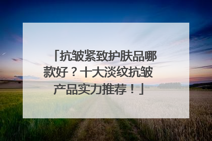 抗皱紧致护肤品哪款好？十大淡纹抗皱产品实力推荐！