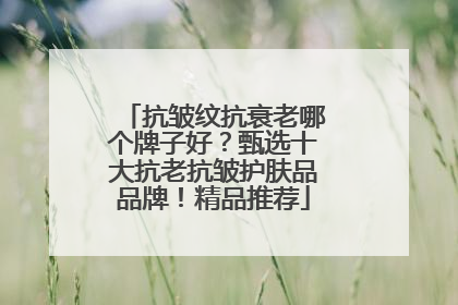 抗皱纹抗衰老哪个牌子好？甄选十大抗老抗皱护肤品品牌！精品推荐