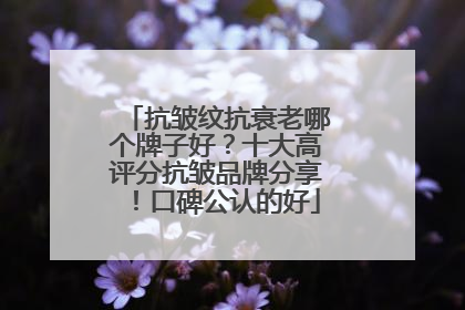 抗皱纹抗衰老哪个牌子好？十大高评分抗皱品牌分享！口碑公认的好