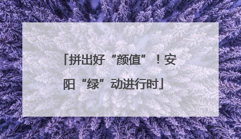 拼出好“颜值”！安阳“绿”动进行时
