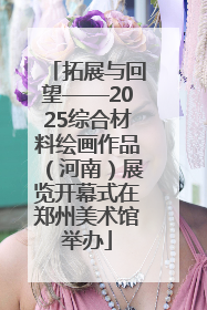 拓展与回望——2025综合材料绘画作品（河南）展览开幕式在郑州美术馆举办