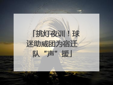 挑灯夜训！球迷助威团为宿迁队“声”援