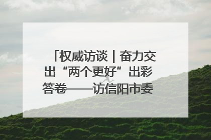 权威访谈｜奋力交出“两个更好”出彩答卷——访信阳市委书记蔡松涛