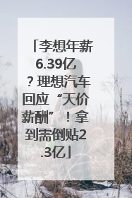李想年薪6.39亿？理想汽车回应“天价薪酬”！拿到需倒贴2.3亿