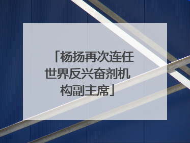 杨扬再次连任世界反兴奋剂机构副主席