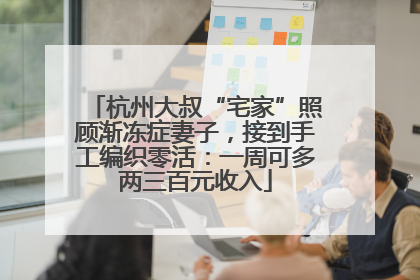 杭州大叔“宅家”照顾渐冻症妻子，接到手工编织零活：一周可多两三百元收入