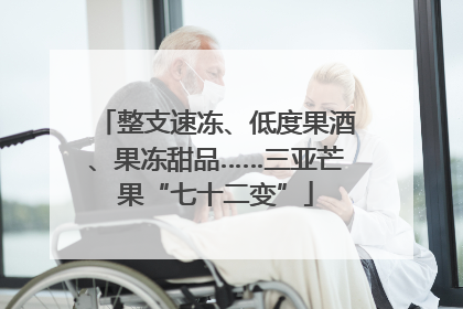 整支速冻、低度果酒、果冻甜品……三亚芒果“七十二变”
