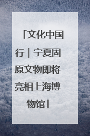 文化中国行｜宁夏固原文物即将亮相上海博物馆