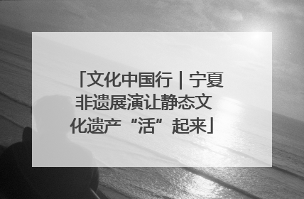 文化中国行｜宁夏 非遗展演让静态文化遗产“活”起来