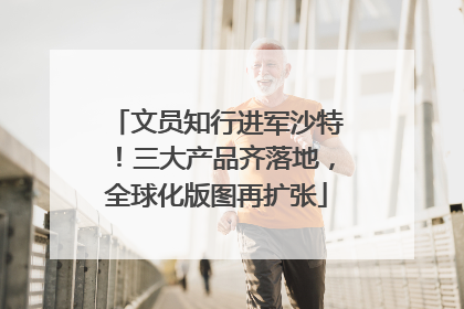 文员知行进军沙特！三大产品齐落地，全球化版图再扩张