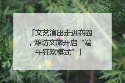 文艺演出走进商圈，潍坊文旅开启“端午狂欢模式”